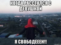 когда расстался с девушкой я свободееен!!