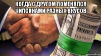 когда с другом поменялся чипсинами разных вкусов 