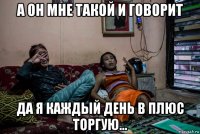 а он мне такой и говорит да я каждый день в плюс торгую...