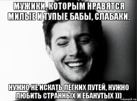 мужики, которым нравятся милые и тупые бабы, слабаки. нужно не искать легких путей, нужно любить странных и ебанутых )))