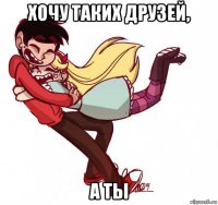 хочу таких друзей, а ты