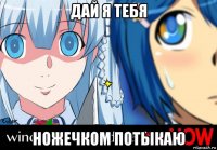 дай я тебя ножечком потыкаю