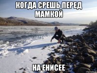 когда срешь перед мамкой на енисее