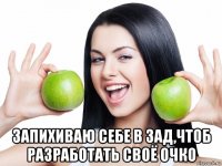  запихиваю себе в зад,чтоб разработать своё очко