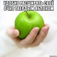 удобно расширять своё очко твердым яблоком 