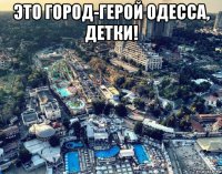 это город-герой одесса, детки! 