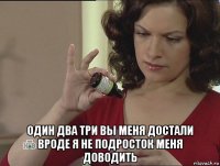  один два три вы меня достали вроде я не подросток меня доводить