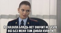  я сказала блядь нет значит нет хуле вы без меня там диван купили