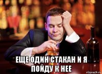  еще один стакан и я пойду к нее