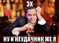 эх ну и неудачник же я