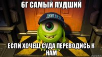 6г самый лудший если хочеш суда переводись к нам