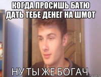 когда просишь батю дать тебе денег на шмот 