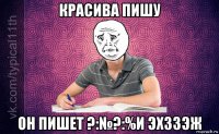 красива пишу он пишет ?:№?:%и эхззэж