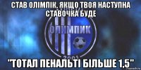став олімпік, якщо твоя наступна ставочка буде "тотал пенальті більше 1,5"
