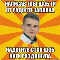 написав тобі шоб ти от радості заплака надягнув стон шоб ноги роздвінула
