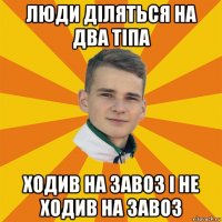 люди діляться на два тіпа ходив на завоз і не ходив на завоз
