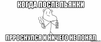 когда после пьянки прроснулся и ничего не понял