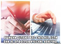  ошибки делают вас сильнее, если они не орфографические конечно.
