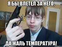 я бы влетел за него, да жаль температура!