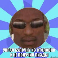  украл булочку из столовки и не получил пизды