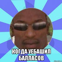  когда уебашил балласов