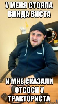 у меня стояла винда виста и мне сказали отсоси у тракториста