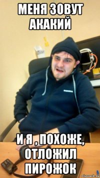 меня зовут акакий и я , похоже, отложил пирожок