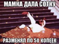 мамка дала сотку разменял по 50 копеек