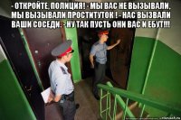 - откройте, полиция! - мы вас не вызывали, мы вызывали проституток ! - нас вызвали ваши соседи. - ну так пусть они вас и ебут!!! 