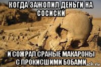 когда зажопил деньги на сосиски и сожрал сраные макароны с прокисшими бобами