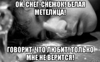 ой, снег-снежок! белая метелица! говорит, что любит! только мне не верится!