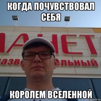 когда почувствовал себя королем вселенной