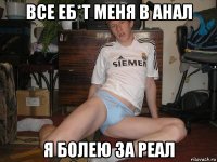 все еб*т меня в анал я болею за реал