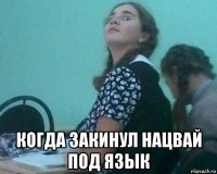  когда закинул нацвай под язык