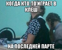 когда кто-то играет в клеш на последней парте
