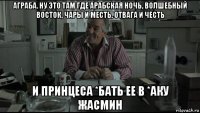 аграба. ну это там где арабская ночь, волшебный восток, чары и месть, отвага и честь и принцеса *бать ее в *аку жасмин