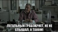  -легальный грабеж?нет, не не слышал, о таком!