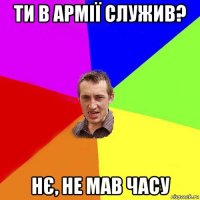 ти в армії служив? нє, не мав часу