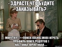 - здрасте что будите заказывать? - минутку! >>>поиск-kolhoz.mobi-играть профиль книга рецептов 1 настойка-фруктовая.....