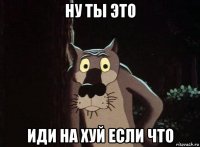 ну ты это иди на хуй если что