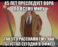 45 лет преследует вора по всему миру так что расскажи ему, как ты устал сегодня в офисе!