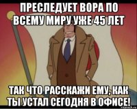 преследует вора по всему миру уже 45 лет так что расскажи ему, как ты устал сегодня в офисе!