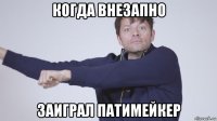 когда внезапно заиграл патимейкер