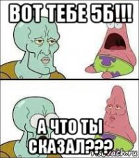 вот тебе 5б!!! а что ты сказал???