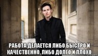  работа делается либо быстро и качественно, либо долго и плохо