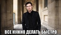  все нужно делать быстро