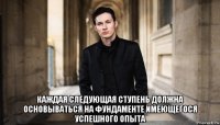  каждая следующая ступень должна основываться на фундаменте имеющегося успешного опыта