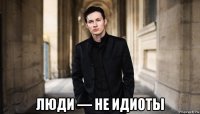  люди — не идиоты