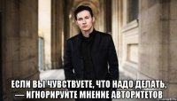  если вы чувствуете, что надо делать, — игнорируйте мнение авторитетов