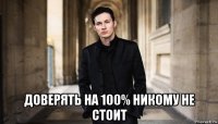  доверять на 100% никому не стоит